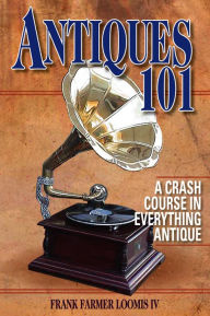 Title: Antiques 101: A Crash Course in Everything Antique, Author: Frank Farmer Loomis IV