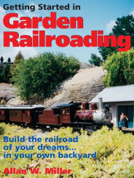 Title: Getting Started in Garden Railroading: Build the railroad of your dreams...in your own backyard!, Author: Allan W. Miller