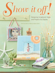 Title: Show It Off!: Scrapbook Pages And Projects To Display, Author: Memory Makers