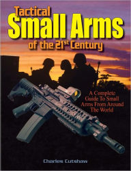 Title: Tactical Small Arms of the 21st Century: A Complete Guide to Small Arms From Around the World, Author: Charles Q. Cutshaw