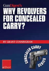 Title: Gun Digest's Why Revolvers for Concealed Carry? eShort: Why would someone choose concealed carry revolvers over semi-automatics?, Author: Grant Cunningham