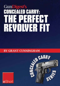 Title: Gun Digest's The Perfect Revolver Fit Concealed Carry eShort: Not all revolvers are alike. Make sure your pistol fits., Author: Grant Cunningham