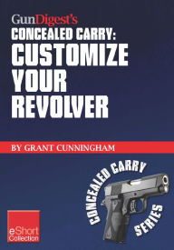 Title: Gun Digest's Customize Your Revolver Concealed Carry Collection eShort: From regular pistol maintenance to sights, action, barrel and finish upgrades for your custom revolver., Author: Grant Cunningham