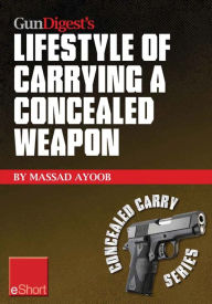 Title: Gun Digest's Lifestyle of Carrying a Concealed Weapon eShort: Carrying a concealed handgun will change your life. Find out how., Author: Massad Ayoob