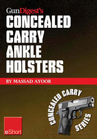 Title: Gun Digest's Concealed Carry Ankle Holsters eShort: Ankle holsters and concealed carry guns, plus concealed carry techniques, Author: Massad Ayoob