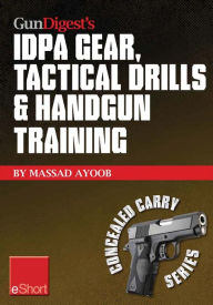 Title: Gun Digest's IDPA Gear, Tactical Drills & Handgun Training eShort: Train for stressfire with essential IDPA drills, handgun training advice, concealed carry tips & simulated CCW exercises., Author: Massad Ayoob