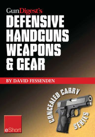 Title: Gun Digest's Defensive Handguns Weapons and Gear eShort: Learn how to choose the best caliber for self defense, and semiautomatics vs. revolvers for CCW., Author: David Fessenden