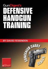 Title: Gun Digest's Defensive Handgun Training eShort: The basics of dry fire and live fire handgun practice for defensive handgunning., Author: David Fessenden
