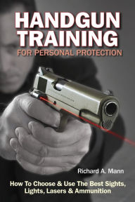 Title: Handgun Training for Personal Protection: How to Choose & Use the Best Sights, Lights, Lasers & Ammunition, Author: Richard Allen Mann