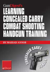 Title: Gun Digest's Learning Combat Shooting Concealed Carry Handgun Training eShort: Learning defensive shooting & how to shoot under pressure may be the only thing between you and death., Author: Massad Ayoob