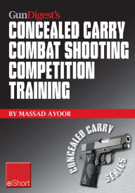 Title: Gun Digest's Combat Shooting Competition Training Concealed Carry eShort: Improve your combat shooting ability with pistol shooting competitions & advanced pistol training., Author: Massad Ayoob