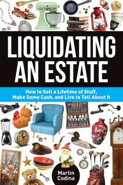 Liquidating an Estate: How to Sell a Lifetime of Stuff, Make Some Cash, and Live Tell About It