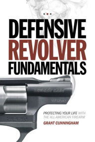 Title: Defensive Revolver Fundamentals: Protecting Your Life With the All-American Firearm, Author: Grant Cunningham