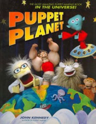 Title: Puppet Planet: The Most Amazing Puppet-Making Book in the Universe, Author: John Kennedy