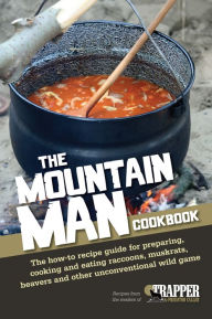 Title: The Mountain Man Cookbook: The How-To Recipe Guide for Preparing, Cooking and Eating Raccoons, Muskrats, Be avers and Other Unconventional Wild Game, Author: Jared Blohm