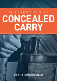 Title: 12 Essentials of Concealed Carry: Basic tips to get started in safe and responsible concealed carry, Author: Grant Cunningham