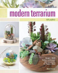 Title: Modern Terrarium Studio: Design + Build Custom Landscapes with Succulents, Air Plants + More, Author: Megan George