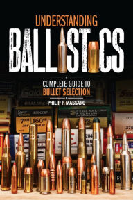 Title: Understanding Ballistics: Complete Guide to Bullet Selection, Author: Philip P. Massaro