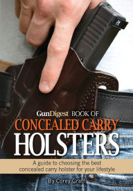 Title: Gun Digest Book of Concealed Carry Holsters: A guide to choosing the best concealed carry holsters for your lifestyle, Author: Corey Graff