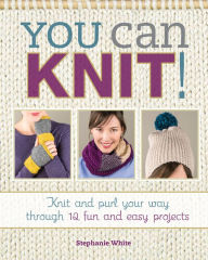 Title: You Can Knit!: Knit and Purl Your Way Through 12 Fun and Easy Projects, Author: Stephanie White