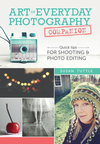 Art of Everyday Photography Companion: Quick Tips for Shooting and Photo Editing