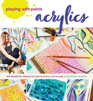 Title: Playing with Paints - Acrylics: 100 Prompts, Projects and Playful Activities, Author: Courtney Burden