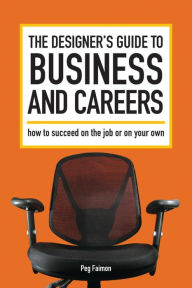 Title: The Designer's Guide to Business and Careers: How to Succeed on the Job or on Your Own, Author: Peg Faimon