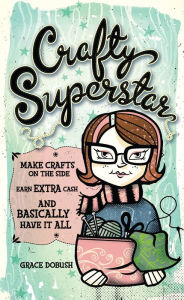 Title: Crafty Superstar: Make Crafts on the Side, Earn Extra Cash, and Basically Have It All, Author: Grace Dobush