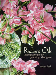 Title: Radiant Oils: Glazing Techniques for Fruit and Flower Paintings That Glow, Author: Arleta Pech