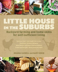 Title: Little House in the Suburbs: Backyard farming and home skills for self-sufficient living, Author: Deanna Caswell