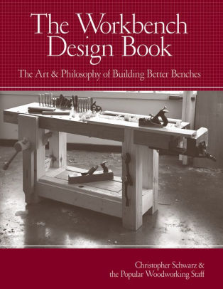 The Workbench Design Book The Art Philosophy Of Building Better Benches By Christopher Schwarz Hardcover Barnes Noble