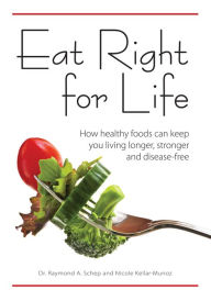 Title: Eat Right for Life: How Healthy Foods Can Keep You Living Longer, Stronger and Disease-Free, Author: Schep Raymond A.