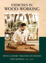 Title: Exercises in Wood-Working: With a Short Treatise on Wood, Author: Ivin Sickels