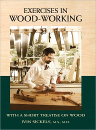 Title: Exercises in Wood-Working: With a Short Treatise on Wood (PagePerfect NOOK Book), Author: Ivin Sickels