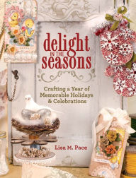 Title: Delight in the Seasons: Crafting a Year of Memorable Holidays and Celebrations, Author: Lisa M Pace