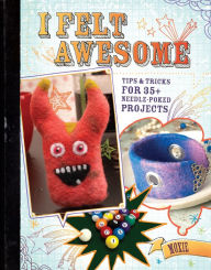 Title: I Felt Awesome: Tips and Tricks for 35+ Needle-Poked Projects, Author: Moxie