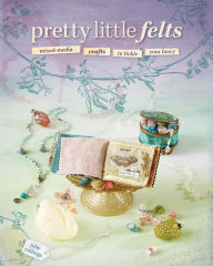 Title: Pretty Little Felts: Mixed-Media Crafts To Tickle Your Fancy, Author: Julie Collings