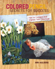 Title: Colored Pencil Secrets for Success: How to Critique and Improve Your Paintings, Author: Ann Kullberg