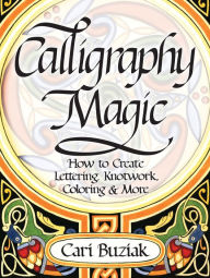 Title: Calligraphy Magic: How to Create Lettering, Knotwork, Coloring and More, Author: Cari Buziak