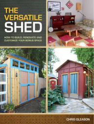 Title: The Versatile Shed: How To Build, Renovate and Customize Your Bonus Space, Author: Chris Gleason