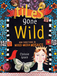 Title: Tiles Gone Wild: New Directions In Mixed Media Mosaics, Author: Chrissie Grace