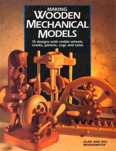 Making Wooden Mechanical Models: 15 Designs with Visible Wheels, Cranks, Pistons, Cogs, and Cams