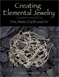 Title: Creating Elemental Jewelry: 20 Projects Conjured from Fire, Water, Earth and Air, Author: Vicky Forrester