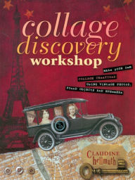 Title: Collage Discovery Workshop: Make Your Own Collage Creations Using Vintage Photos, Found Objects and Ephemera, Author: Claudine Hellmuth
