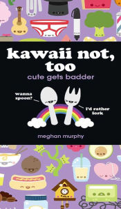 Title: Kawaii Not, Too: Cute Gets Badder, Author: Meghan Murphy