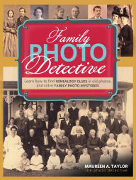 Title: Family Photo Detective: Learn How to Find Genealogy Clues in Old Photos and Solve Family Photo Mysteries, Author: Maureen A. Taylor