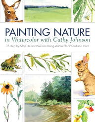 Title: Painting Nature in Watercolor with Cathy Johnson: 37 Step-by-Step Demonstrations Using Watercolor Pencil and Paint, Author: Cathy Johnson