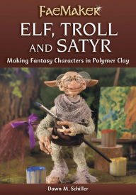 Title: Elf, Troll and Satyr: Making Fantasy Characters in Polymer Clay, Author: Dawn M. Schiller