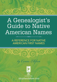 Title: A Genealogist's Guide to Native American Names: A Reference for Native American First Names, Author: Connie Ellefson