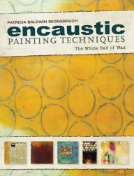 Title: Encaustic Painting Techniques: The Whole Ball of Wax, Author: Patricia Baldwin Seggebruch